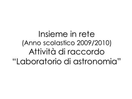Insieme in rete (Anno scolastico 2009/2010) Attività di raccordo Laboratorio di astronomia.