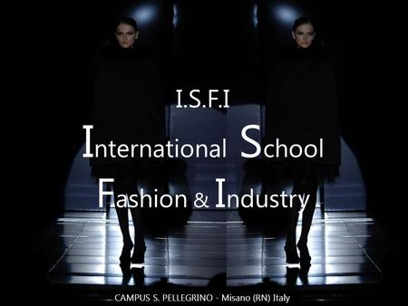 I.S.F.I I nternational S chool F ashion & I ndustry CAMPUS S. PELLEGRINO - Misano (RN) Italy.