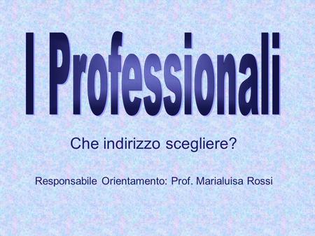 Che indirizzo scegliere? Responsabile Orientamento: Prof. Marialuisa Rossi.