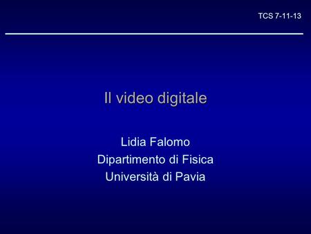 TCS 7-11-13 Il video digitale Lidia Falomo Dipartimento di Fisica Università di Pavia.