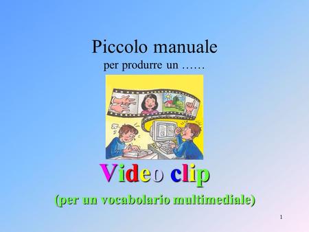 1 Piccolo manuale per produrre un …… Video clip (per un vocabolario multimediale)