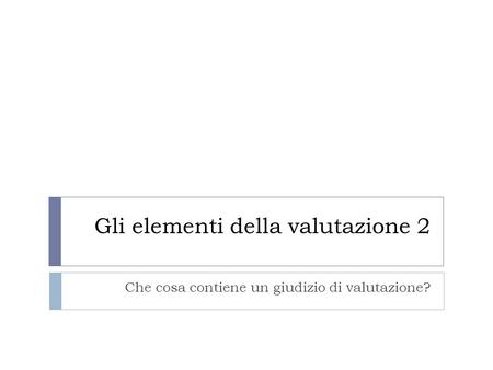 Gli elementi della valutazione 2 Che cosa contiene un giudizio di valutazione?