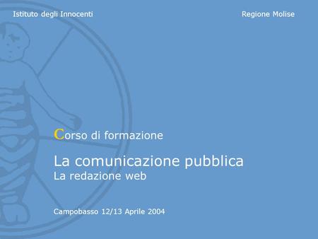 Istituto degli InnocentiRegione Molise C orso di formazione La comunicazione pubblica La redazione web Campobasso 12/13 Aprile 2004.