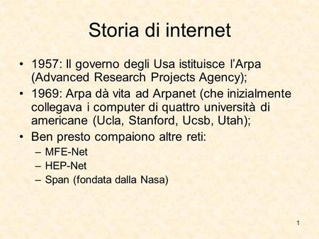 Storia di internet 1957: Il governo degli Usa istituisce l’Arpa (Advanced Research Projects Agency); 1969: Arpa dà vita ad Arpanet (che inizialmente collegava.