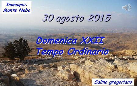 30 agosto 2015 Domenica XXII Tempo Ordinario Salmo gregoriano Immagini: Monte Nebo.