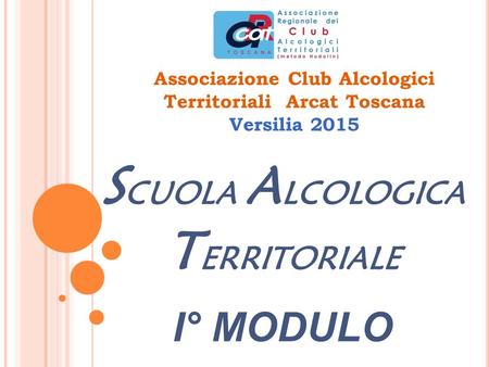Associazione Club Alcologici Territoriali Arcat Toscana Versilia 2015 S CUOLA A LCOLOGICA T ERRITORIALE I° MODULO.