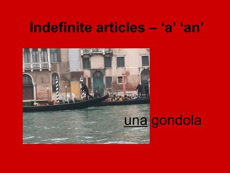 Una gondola Indefinite articles – ‘a’ ‘an’. il libro the book un libro a book unil 