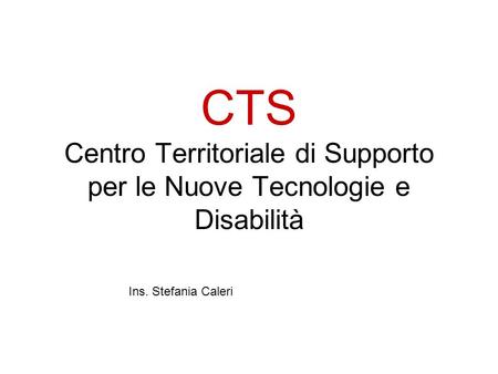 CTS Centro Territoriale di Supporto per le Nuove Tecnologie e Disabilità Ins. Stefania Caleri.