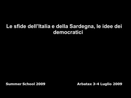 Le sfide dell’Italia e della Sardegna, le idee dei democratici Summer School 2009 Arbatax 3-4 Luglio 2009.