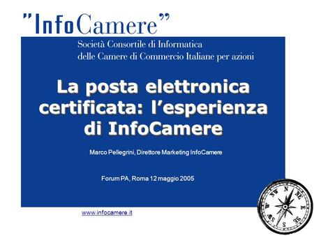 Marco Pellegrini, Direttore Marketing InfoCamere La posta elettronica certificata: l’esperienza di InfoCamere www.infocamere.it Forum PA, Roma 12 maggio.