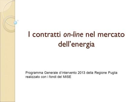 I contratti on-line nel mercato dell’energia Programma Generale d’Intervento 2013 della Regione Puglia realizzato con i fondi del MISE.