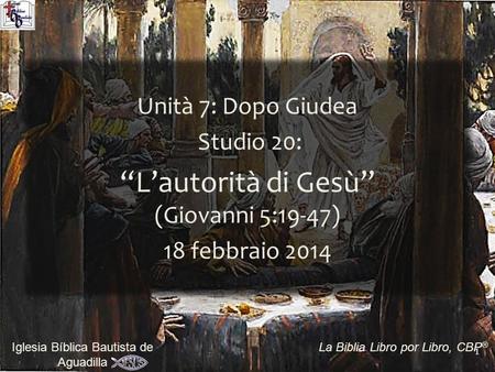 1 Iglesia Bíblica Bautista de Aguadilla La Biblia Libro por Libro, CBP ® Unità 7: Dopo Giudea Studio 20: “L’autorità di Gesù” (Giovanni 5:19-47) 18 febbraio.