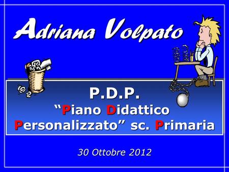 30 Ottobre 2012 P.D.P. “Piano Didattico Personalizzato” sc. Primaria P.D.P. “Piano Didattico Personalizzato” sc. Primaria A driana V olpato.