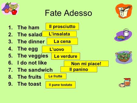 Fate Adesso 1.The ham 2.The salad 3.The dinner 4.The egg 5.The veggies 6.I do not like 7.The sandwich 8.The fruits 9.The toast Il prosciutto L’insalata.