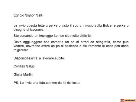 Egr.gio Signor Gelli:   Le invio cuesta lettera perke o visto il suo annnucio sulla Bulce, e perke o bisogno di lavorarre. Sto cercando un impieggo ke.