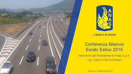 Conferenza Bilancio Esodo Estivo 2015 Intervento del Presidente di Anas S.p.A. Ing. Gianni Vittorio Armani Roma, 4 Settembre 2015 L’Italia si fa strada.