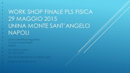 P L S F I C A 2 1 5 N O Work shop finale pls fisica 29 maggio 2015 unina monte sant’angelo napoli Liceo scientifico-linguistico Cuoco-Campanella Napoli.