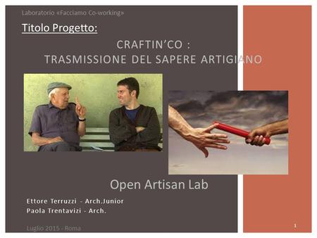 Ettore Terruzzi - Arch.Junior Paola Trentavizi - Arch. 1 CRAFTIN’CO : TRASMISSIONE DEL SAPERE ARTIGIANO Open Artisan Lab Luglio 2015 - Roma Laboratorio.