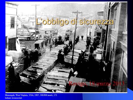L’obbligo di sicurezza Rovigo, 18 marzo 2013 Monongah, West Virginia, USA, 1907, 500/800 morti, 171 italiani riconosciuti.