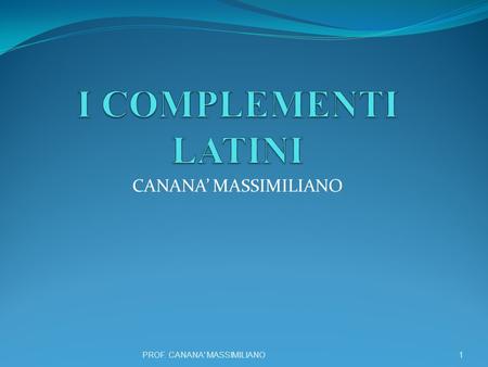 I COMPLEMENTI LATINI CANANA’ MASSIMILIANO PROF. CANANA' MASSIMILIANO.