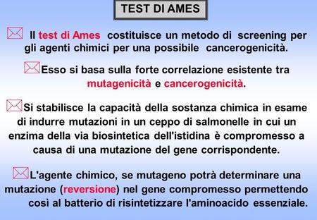 TEST DI AMES Il test di Ames costituisce un metodo di screening per gli agenti chimici per una possibile cancerogenicità. Esso si basa sulla forte correlazione.