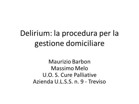 Delirium: la procedura per la gestione domiciliare Maurizio Barbon Massimo Melo U.O. S. Cure Palliative Azienda U.L.S.S. n. 9 - Treviso.