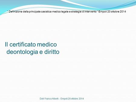Il certificato medico deontologia e diritto Dott Franco Alberti - Empoli 20 ottobre 2014 “ Definizione della principale casistica medico legale e strategie.