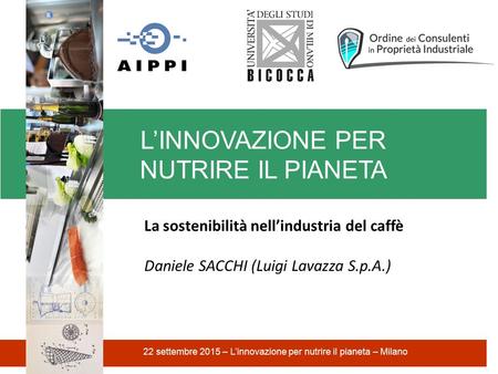 L’INNOVAZIONE PER NUTRIRE IL PIANETA 22 settembre 2015 – L’innovazione per nutrire il pianeta – Milano La sostenibilità nell’industria del caffè Daniele.