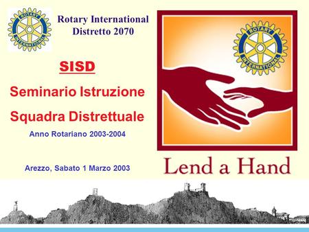 Rotary International Distretto 2070 SISD Seminario Istruzione Squadra Distrettuale Anno Rotariano 2003-2004 Arezzo, Sabato 1 Marzo 2003.
