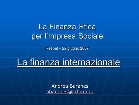 La Finanza Etica per l’Impresa Sociale Respet – 22 giugno 2007 La finanza internazionale Andrea Baranes
