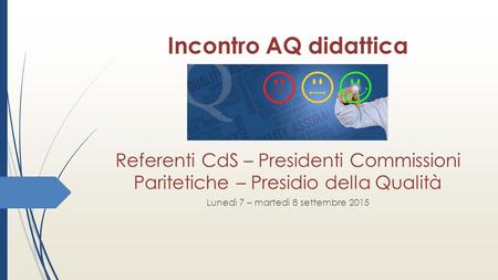 Incontro AQ didattica Referenti CdS – Presidenti Commissioni Paritetiche – Presidio della Qualità Lunedì 7 – martedì 8 settembre 2015.