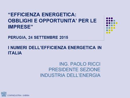 “EFFICIENZA ENERGETICA: OBBLIGHI E OPPORTUNITA’ PER LE IMPRESE” PERUGIA, 24 SETTEMBRE 2015 I NUMERI DELL’EFFICIENZA ENERGETICA IN ITALIA ING. PAOLO RICCI.