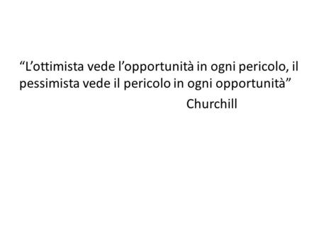 “L’ottimista vede l’opportunità in ogni pericolo, il pessimista vede il pericolo in ogni opportunità” Churchill.