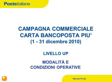 Mercato Privati CAMPAGNA COMMERCIALE CARTA BANCOPOSTA PIU’ (1 - 31 dicembre 2010) LIVELLO UP MODALITÀ E CONDIZIONI OPERATIVE.