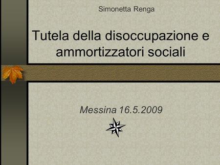 Tutela della disoccupazione e ammortizzatori sociali Messina 16.5.2009 Simonetta Renga.