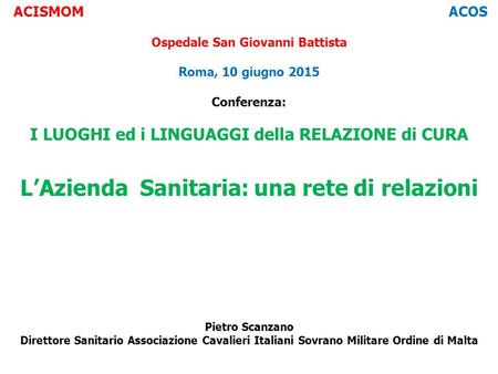 ACISMOM ACOS Ospedale San Giovanni Battista Roma, 10 giugno 2015 Conferenza: I LUOGHI ed i LINGUAGGI della RELAZIONE di CURA L’Azienda Sanitaria: una rete.