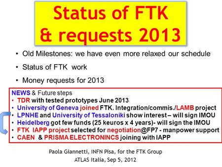 Status of FTK & requests 2013 Paola Giannetti, INFN Pisa, for the FTK Group ATLAS Italia, Sep 5, 2012 Old Milestones: we have even more relaxed our schedule.