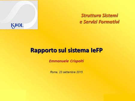Emmanuele Crispolti Struttura Sistemi e Servizi Formativi Rapporto sul sistema IeFP Emmanuele Crispolti Roma, 23 settembre 2015.
