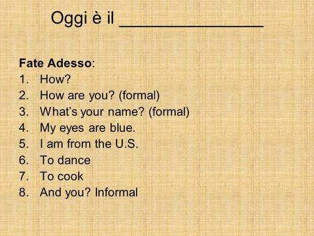 Oggi è il _______________ Fate Adesso: 1.How? 2.How are you? (formal) 3.What’s your name? (formal) 4.My eyes are blue. 5.I am from the U.S. 6.To dance.