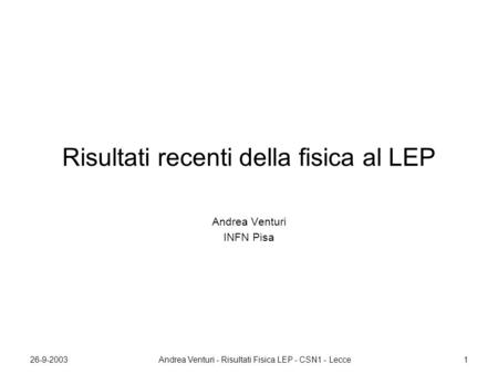 26-9-2003Andrea Venturi - Risultati Fisica LEP - CSN1 - Lecce1 Risultati recenti della fisica al LEP Andrea Venturi INFN Pisa.