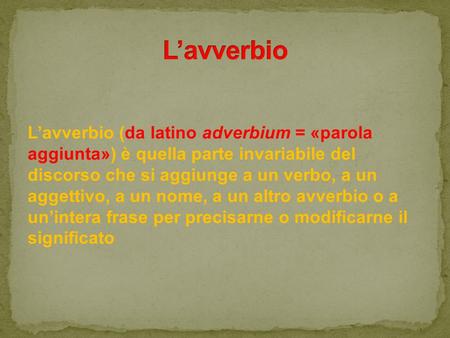 L’avverbio L’avverbio (da latino adverbium = «parola aggiunta») è quella parte invariabile del discorso che si aggiunge a un verbo, a un aggettivo, a un.