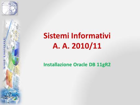Sistemi Informativi A. A. 2010/11 Installazione Oracle DB 11gR2.