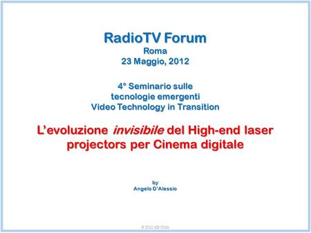 RadioTV Forum Roma 23 Maggio, 2012 4° Seminario sulle tecnologie emergenti Video Technology in Transition L’evoluzione invisibile del High-end laser projectors.