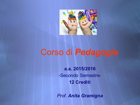 Corso di Pedagogia a.a. 2015/2016 -Secondo Semestre- 12 Crediti Prof. Anita Gramigna a.a. 2015/2016 -Secondo Semestre- 12 Crediti Prof. Anita Gramigna.