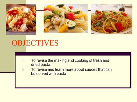 OBJECTIVES 1. To revise the making and cooking of fresh and dried pasta. 2. To revise and learn more about sauces that can be served with pasta.