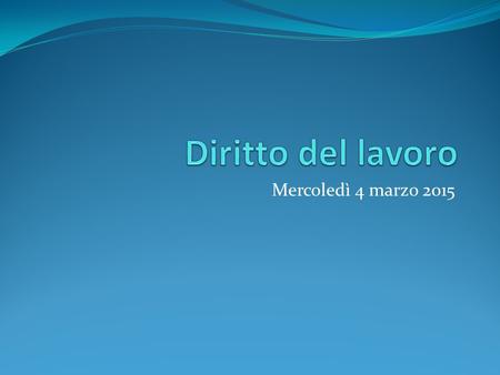 Mercoledì 4 marzo 2015. La partizione della materia Diritto sindacale Diritto del lavoro (rapporto individuale) Sicurezza sociale Il programma: diritto.