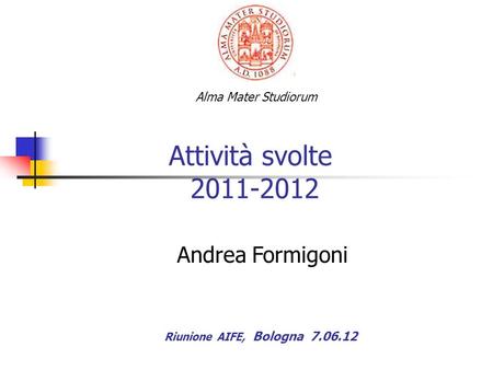 Attività svolte 2011-2012 Riunione AIFE, Bologna 7.06.12 Alma Mater Studiorum Andrea Formigoni.