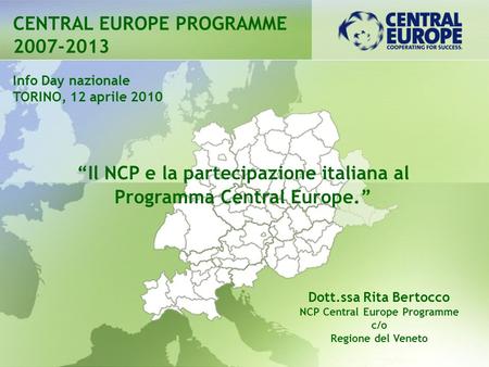 Info Day nazionale TORINO, 12 aprile 2010 “Il NCP e la partecipazione italiana al Programma Central Europe.” Dott.ssa Rita Bertocco NCP Central Europe.