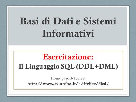 Basi di Dati e Sistemi Informativi Esercitazione: Il Linguaggio SQL (DDL+DML) Home page del corso: