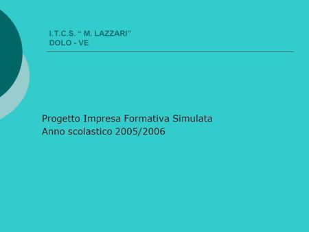 I.T.C.S. “ M. LAZZARI” DOLO - VE Progetto Impresa Formativa Simulata Anno scolastico 2005/2006.